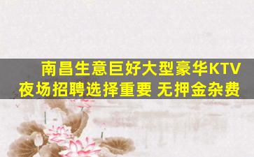 南昌生意巨好大型豪华KTV夜场招聘选择重要 无押金杂费